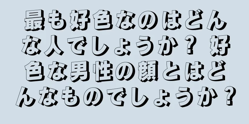 最も好色なのはどんな人でしょうか？ 好色な男性の顔とはどんなものでしょうか？