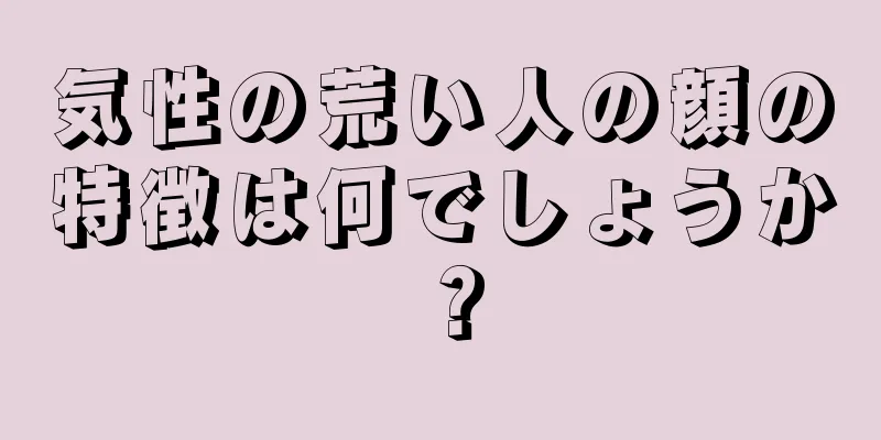 気性の荒い人の顔の特徴は何でしょうか？