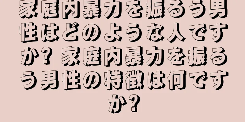 家庭内暴力を振るう男性はどのような人ですか? 家庭内暴力を振るう男性の特徴は何ですか?