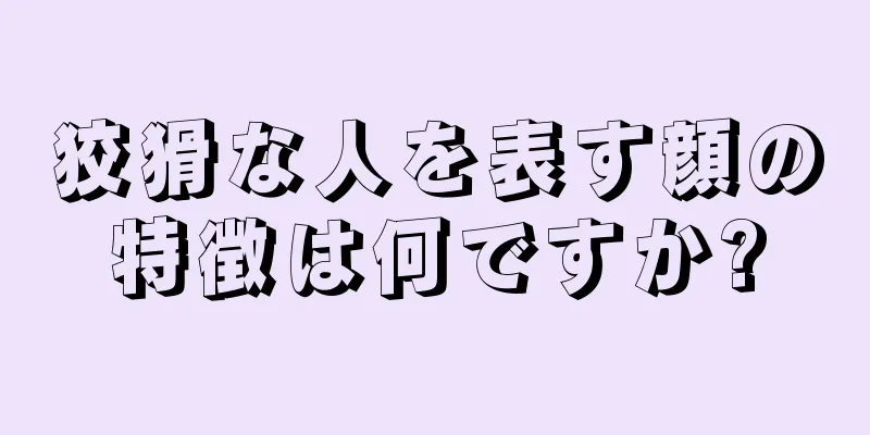 狡猾な人を表す顔の特徴は何ですか?