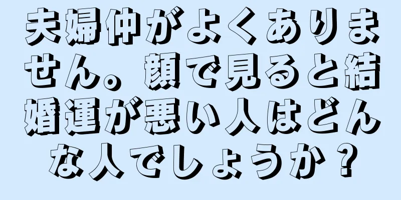 夫婦仲がよくありません。顔で見ると結婚運が悪い人はどんな人でしょうか？