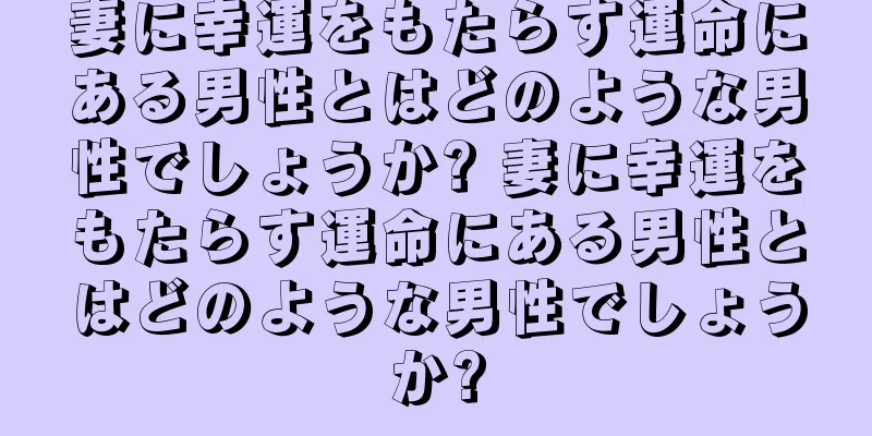 妻に幸運をもたらす運命にある男性とはどのような男性でしょうか? 妻に幸運をもたらす運命にある男性とはどのような男性でしょうか?