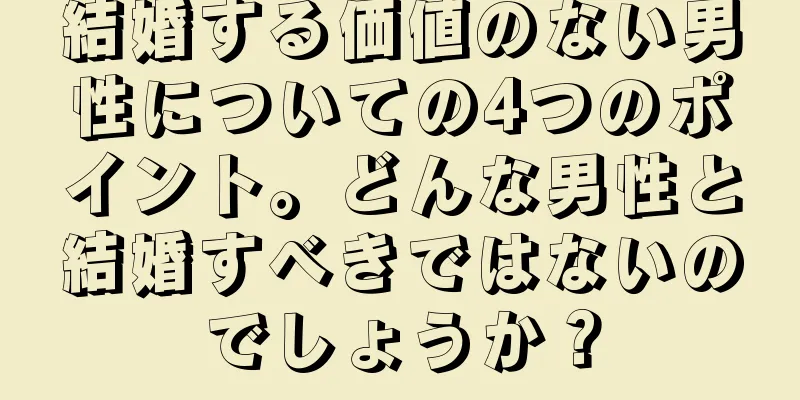 結婚する価値のない男性についての4つのポイント。どんな男性と結婚すべきではないのでしょうか？