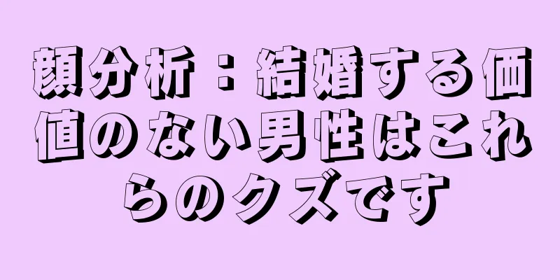 顔分析：結婚する価値のない男性はこれらのクズです