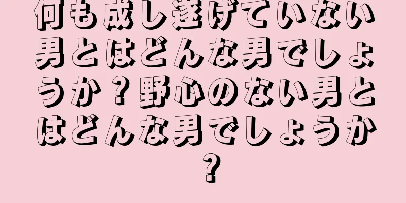 何も成し遂げていない男とはどんな男でしょうか？野心のない男とはどんな男でしょうか？