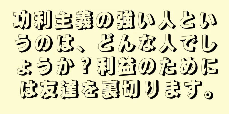 功利主義の強い人というのは、どんな人でしょうか？利益のためには友達を裏切ります。