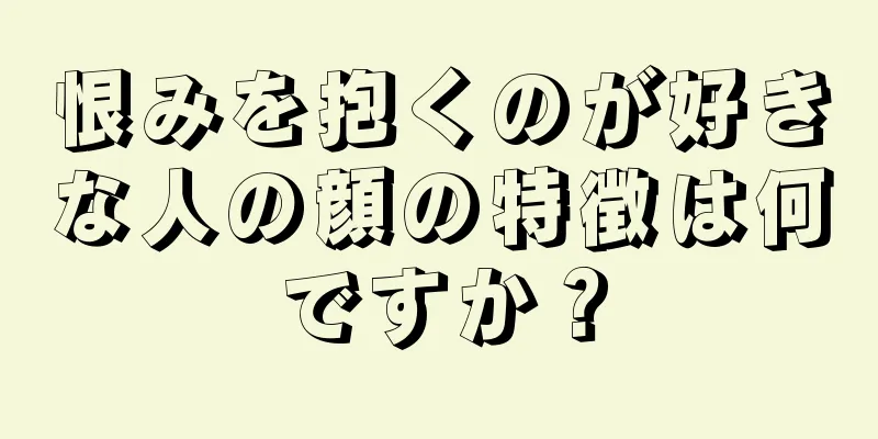 恨みを抱くのが好きな人の顔の特徴は何ですか？