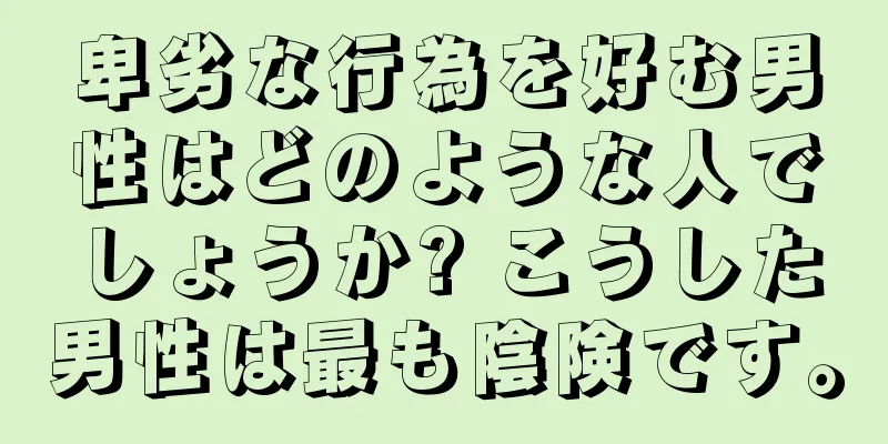 卑劣な行為を好む男性はどのような人でしょうか? こうした男性は最も陰険です。