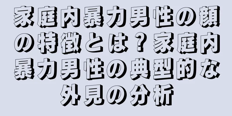 家庭内暴力男性の顔の特徴とは？家庭内暴力男性の典型的な外見の分析