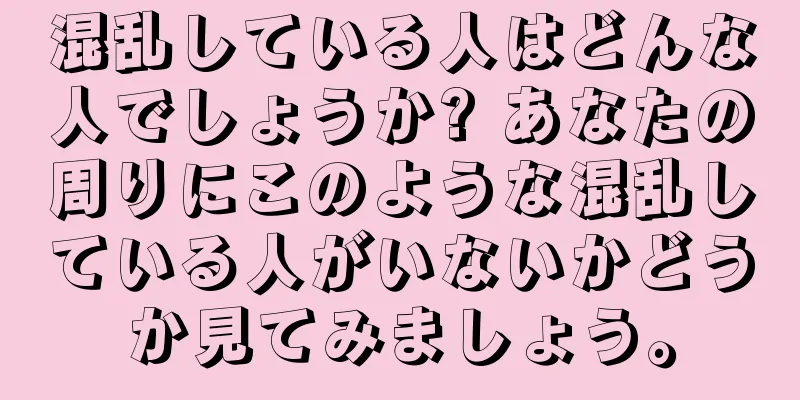 混乱している人はどんな人でしょうか? あなたの周りにこのような混乱している人がいないかどうか見てみましょう。