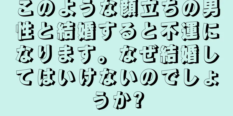 このような顔立ちの男性と結婚すると不運になります。なぜ結婚してはいけないのでしょうか?