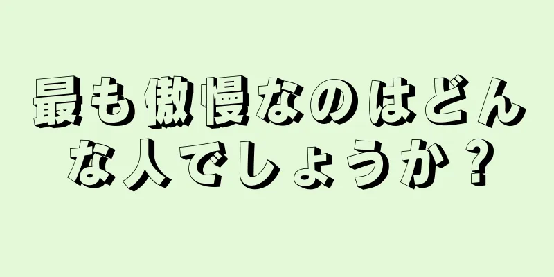 最も傲慢なのはどんな人でしょうか？