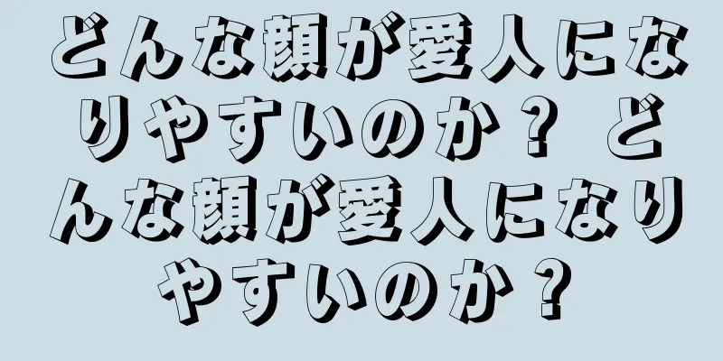 どんな顔が愛人になりやすいのか？ どんな顔が愛人になりやすいのか？