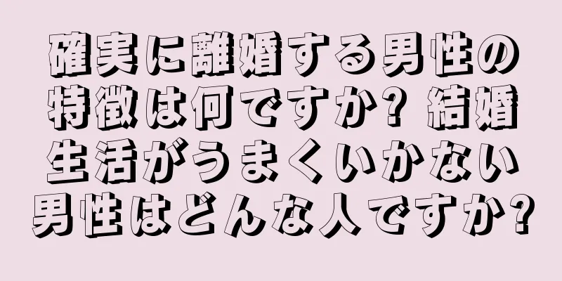 確実に離婚する男性の特徴は何ですか? 結婚生活がうまくいかない男性はどんな人ですか?