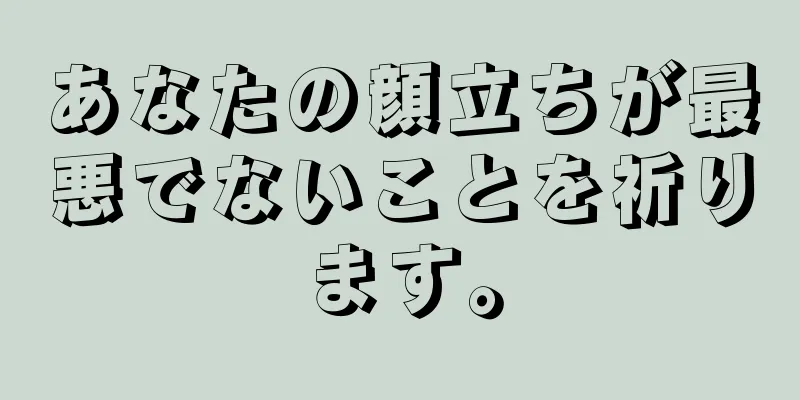 あなたの顔立ちが最悪でないことを祈ります。