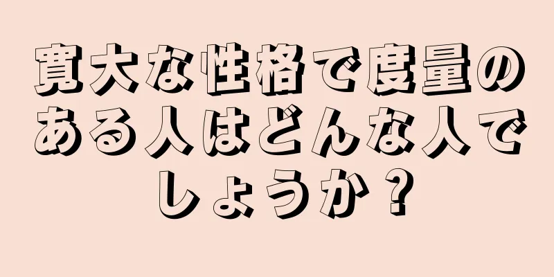 寛大な性格で度量のある人はどんな人でしょうか？