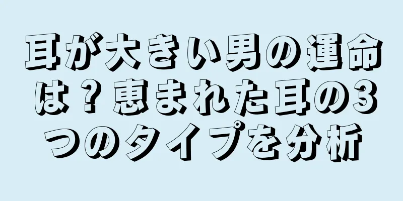 耳が大きい男の運命は？恵まれた耳の3つのタイプを分析