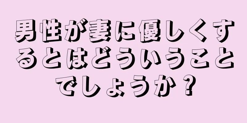 男性が妻に優しくするとはどういうことでしょうか？