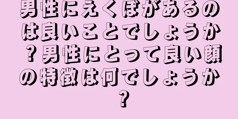 男性にえくぼがあるのは良いことでしょうか？男性にとって良い顔の特徴は何でしょうか？