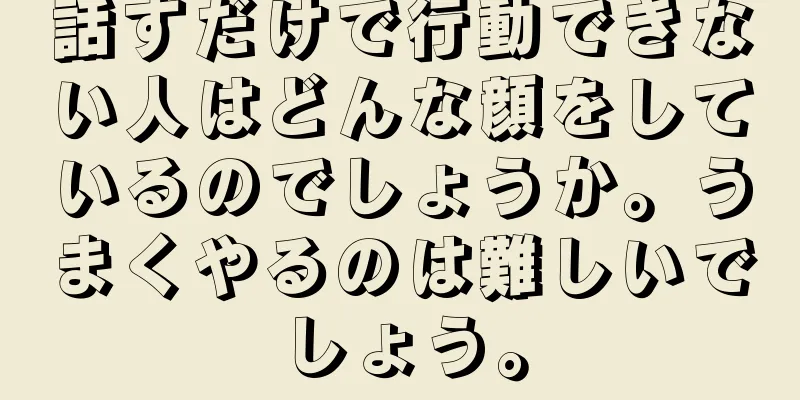 話すだけで行動できない人はどんな顔をしているのでしょうか。うまくやるのは難しいでしょう。