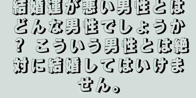 結婚運が悪い男性とはどんな男性でしょうか？ こういう男性とは絶対に結婚してはいけません。