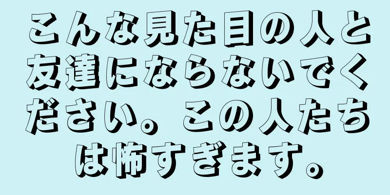 こんな見た目の人と友達にならないでください。この人たちは怖すぎます。