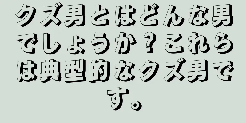 クズ男とはどんな男でしょうか？これらは典型的なクズ男です。