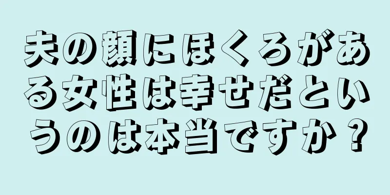 夫の顔にほくろがある女性は幸せだというのは本当ですか？