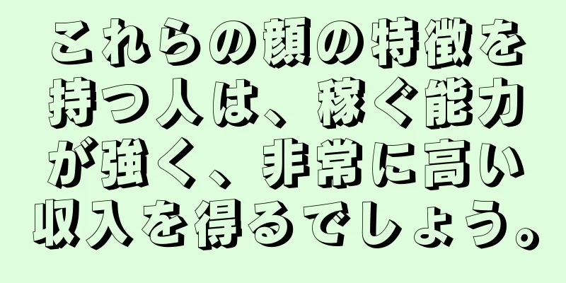 これらの顔の特徴を持つ人は、稼ぐ能力が強く、非常に高い収入を得るでしょう。