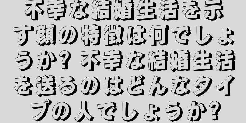 不幸な結婚生活を示す顔の特徴は何でしょうか? 不幸な結婚生活を送るのはどんなタイプの人でしょうか?