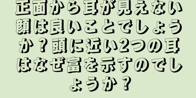 正面から耳が見えない顔は良いことでしょうか？頭に近い2つの耳はなぜ富を示すのでしょうか？