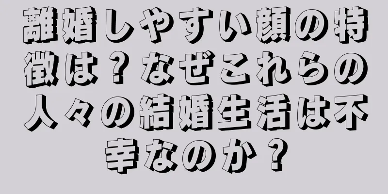 離婚しやすい顔の特徴は？なぜこれらの人々の結婚生活は不幸なのか？