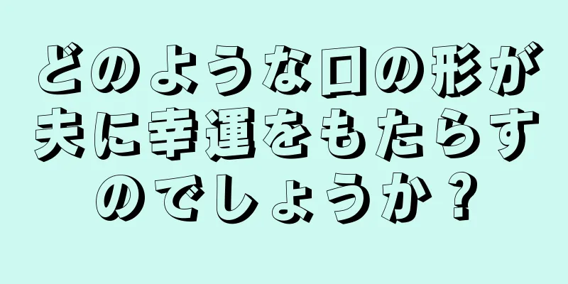 どのような口の形が夫に幸運をもたらすのでしょうか？