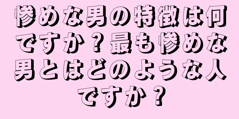 惨めな男の特徴は何ですか？最も惨めな男とはどのような人ですか？