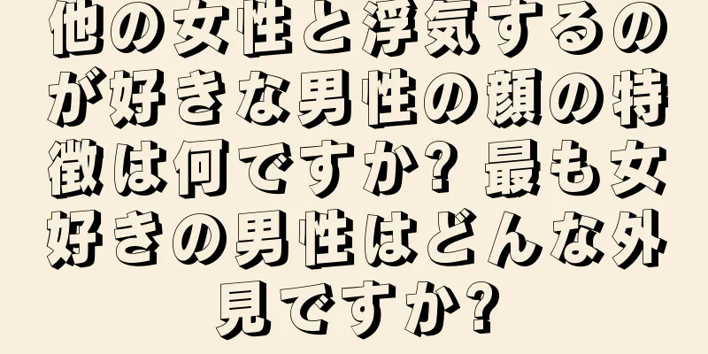 他の女性と浮気するのが好きな男性の顔の特徴は何ですか? 最も女好きの男性はどんな外見ですか?