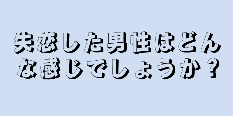 失恋した男性はどんな感じでしょうか？