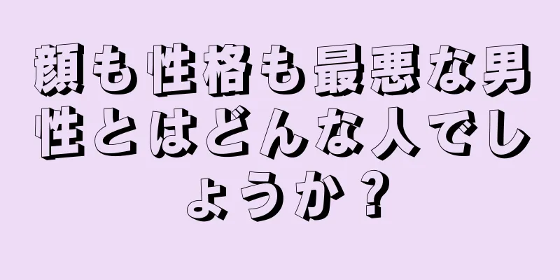 顔も性格も最悪な男性とはどんな人でしょうか？