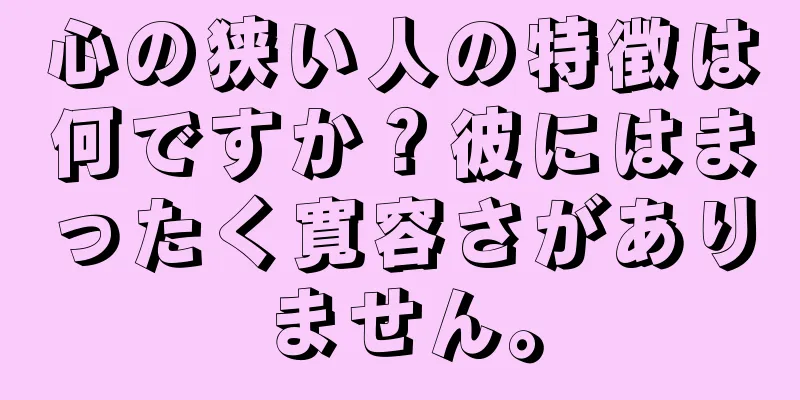 心の狭い人の特徴は何ですか？彼にはまったく寛容さがありません。