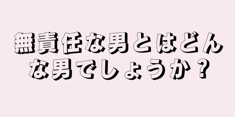 無責任な男とはどんな男でしょうか？