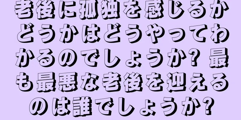 老後に孤独を感じるかどうかはどうやってわかるのでしょうか? 最も最悪な老後を迎えるのは誰でしょうか?