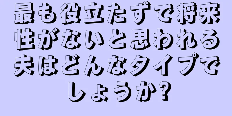 最も役立たずで将来性がないと思われる夫はどんなタイプでしょうか?