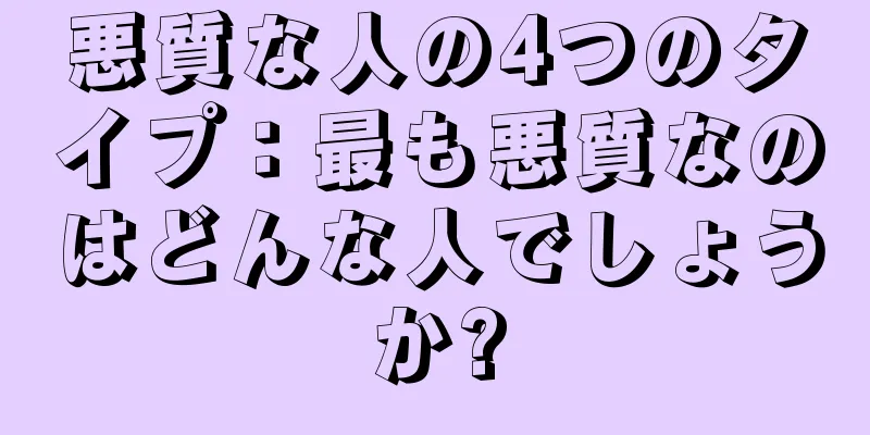 悪質な人の4つのタイプ：最も悪質なのはどんな人でしょうか?