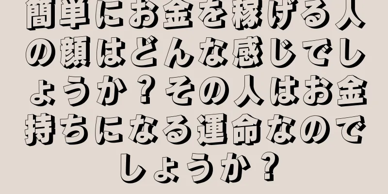 簡単にお金を稼げる人の顔はどんな感じでしょうか？その人はお金持ちになる運命なのでしょうか？