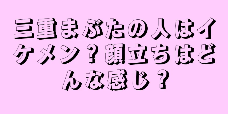 三重まぶたの人はイケメン？顔立ちはどんな感じ？