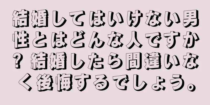 結婚してはいけない男性とはどんな人ですか? 結婚したら間違いなく後悔するでしょう。