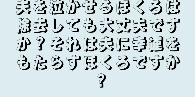 夫を泣かせるほくろは除去しても大丈夫ですか？それは夫に幸運をもたらすほくろですか？