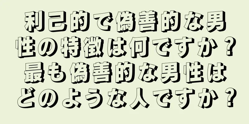 利己的で偽善的な男性の特徴は何ですか？最も偽善的な男性はどのような人ですか？