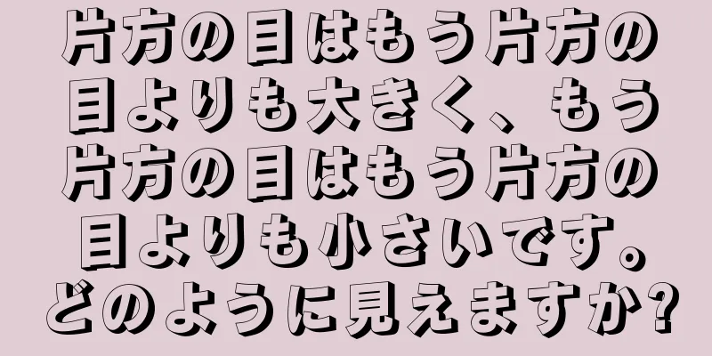 片方の目はもう片方の目よりも大きく、もう片方の目はもう片方の目よりも小さいです。どのように見えますか?