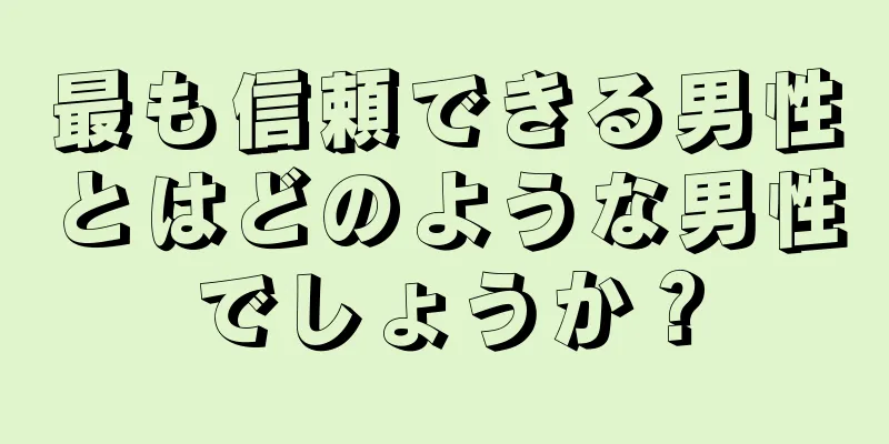 最も信頼できる男性とはどのような男性でしょうか？