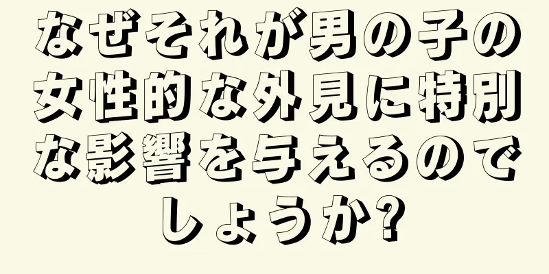 なぜそれが男の子の女性的な外見に特別な影響を与えるのでしょうか?